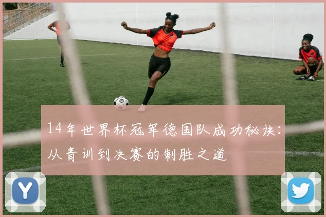 14年世界杯冠军德国队成功秘诀：从青训到决赛的制胜之道