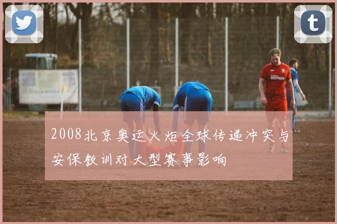 2008北京奥运火炬全球传递冲突与安保教训对大型赛事影响