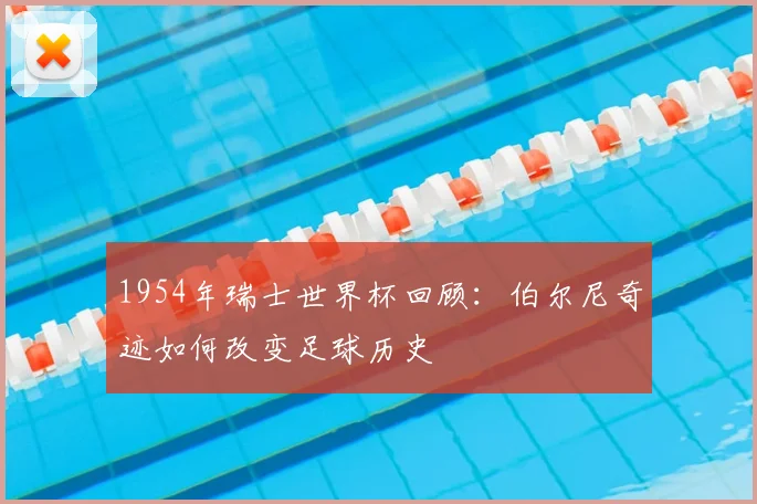 1954年瑞士世界杯回顾：伯尔尼奇迹如何改变足球历史