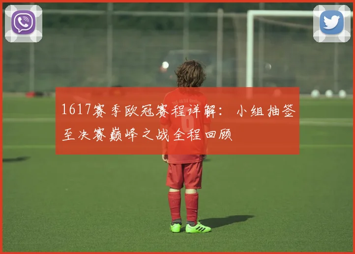 1617赛季欧冠赛程详解：小组抽签至决赛巅峰之战全程回顾