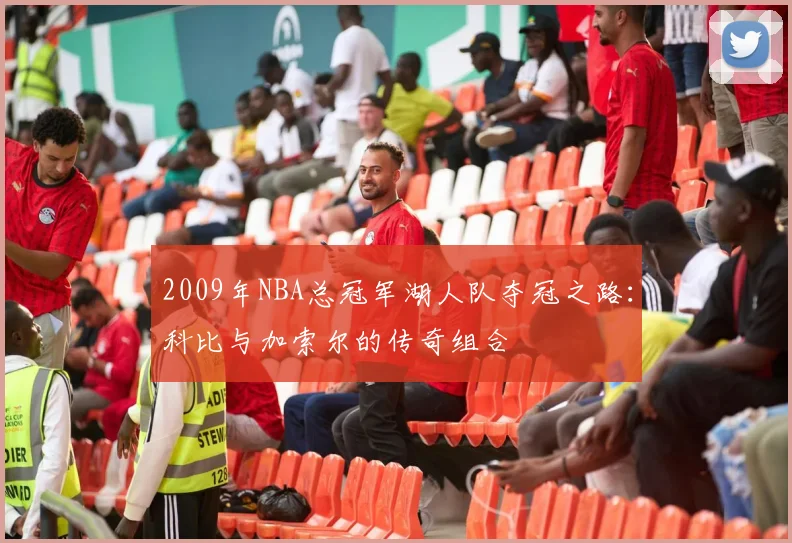 2009年NBA总冠军湖人队夺冠之路：科比与加索尔的传奇组合