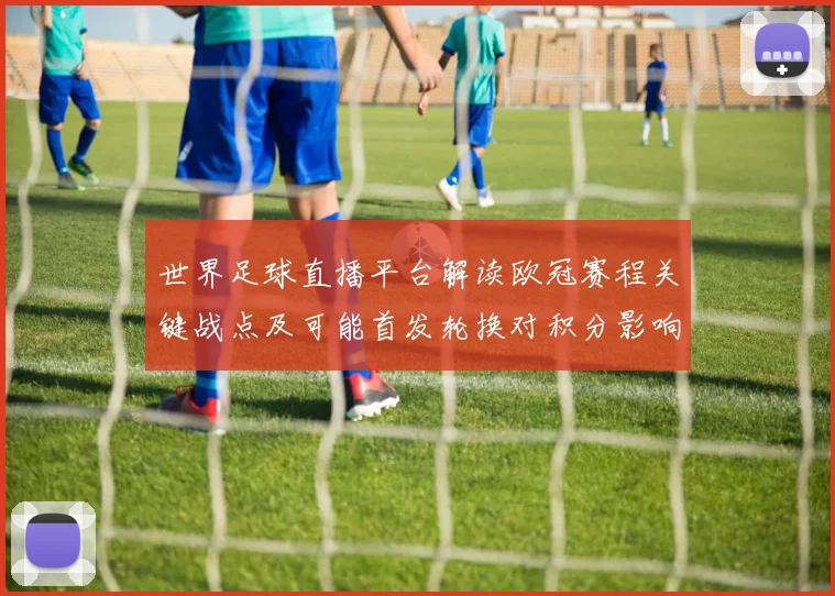 世界足球直播平台解读欧冠赛程关键战点及可能首发轮换对积分影响