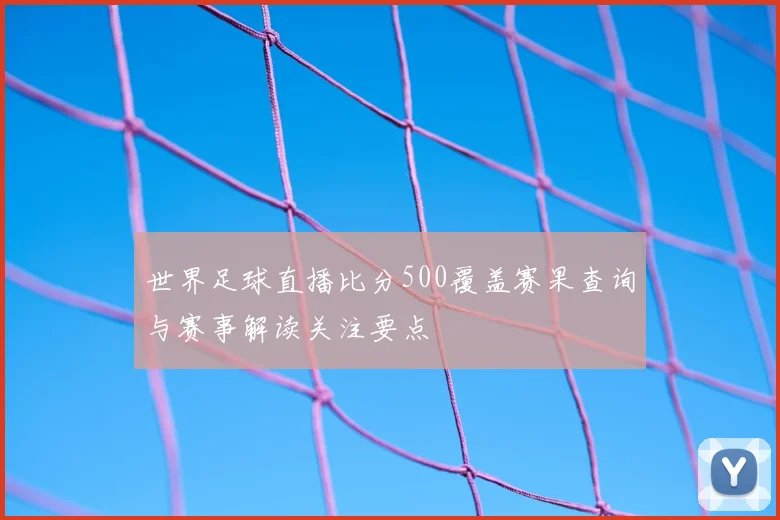 世界足球直播比分500覆盖赛果查询与赛事解读关注要点