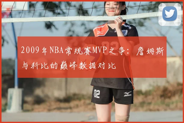 2009年NBA常规赛MVP之争：詹姆斯与科比的巅峰数据对比