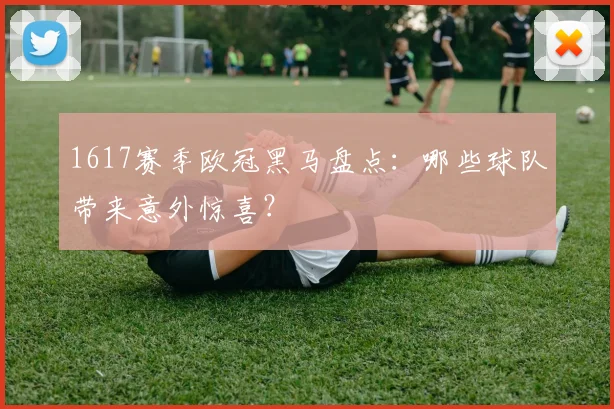 1617赛季欧冠黑马盘点：哪些球队带来意外惊喜？