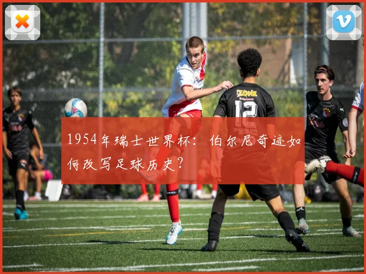 1954年瑞士世界杯：伯尔尼奇迹如何改写足球历史？