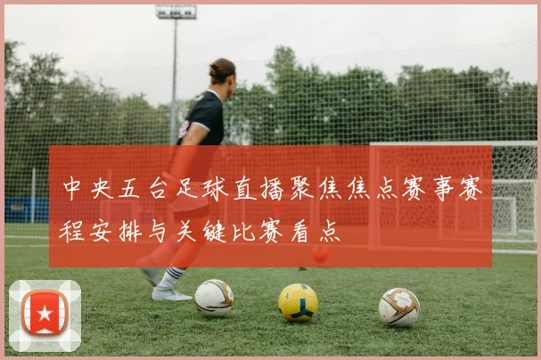 中央五台足球直播聚焦焦点赛事赛程安排与关键比赛看点
