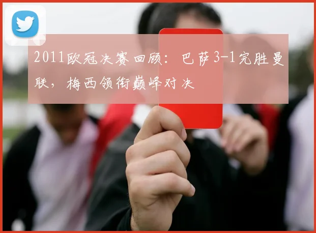 2011欧冠决赛回顾：巴萨3-1完胜曼联，梅西领衔巅峰对决