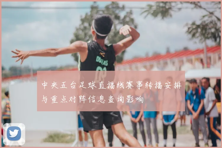 中央五台足球直播线赛事转播安排与重点对阵信息查询影响