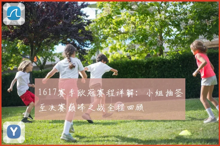 1617赛季欧冠赛程详解：小组抽签至决赛巅峰之战全程回顾