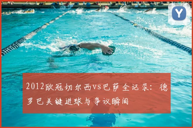 2012欧冠切尔西vs巴萨全记录：德罗巴关键进球与争议瞬间