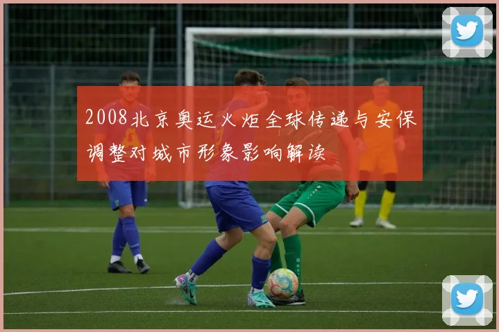 2008北京奥运火炬全球传递与安保调整对城市形象影响解读