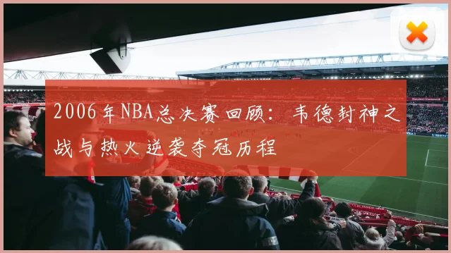2006年NBA总决赛回顾：韦德封神之战与热火逆袭夺冠历程