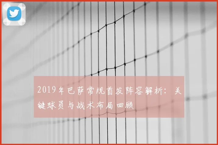 2019年巴萨常规首发阵容解析：关键球员与战术布局回顾