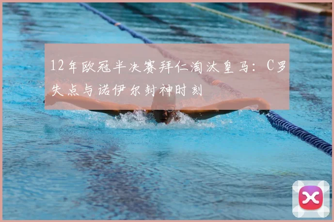 12年欧冠半决赛拜仁淘汰皇马：C罗失点与诺伊尔封神时刻