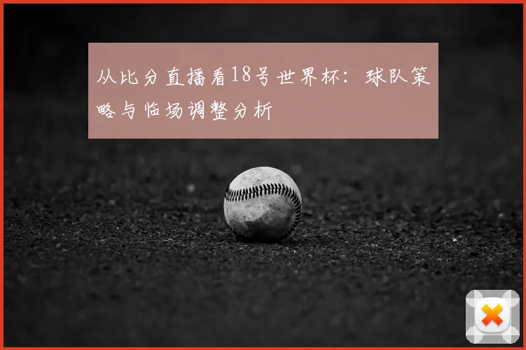 从比分直播看18号世界杯：球队策略与临场调整分析