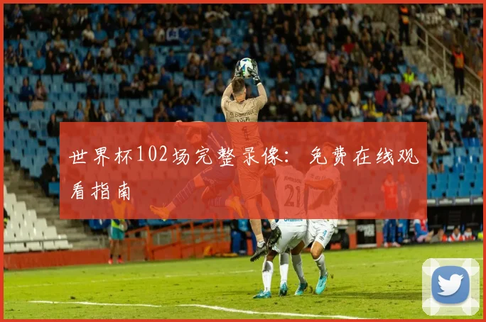世界杯102场完整录像:免费在线观看指南