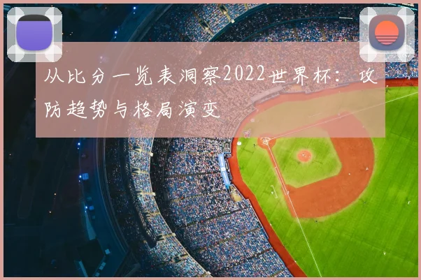 从比分一览表洞察2022世界杯：攻防趋势与格局演变