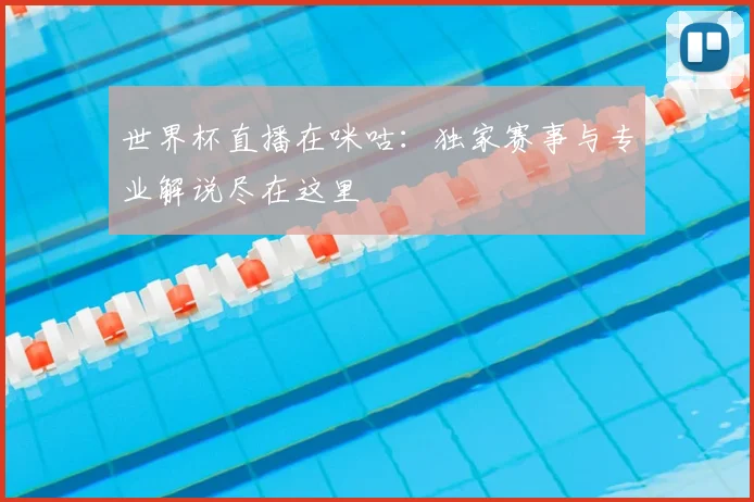 世界杯直播在咪咕：独家赛事与专业解说尽在这里