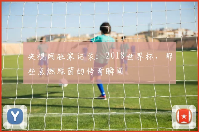 央视网独家记录：2018世界杯，那些点燃绿茵的传奇瞬间