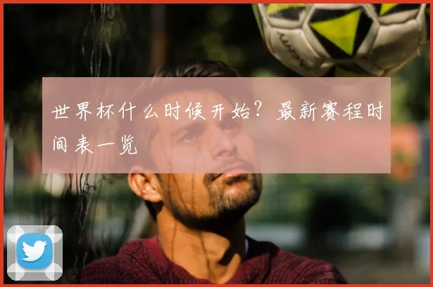 世界杯什么时候开始?最新赛程时间表一览