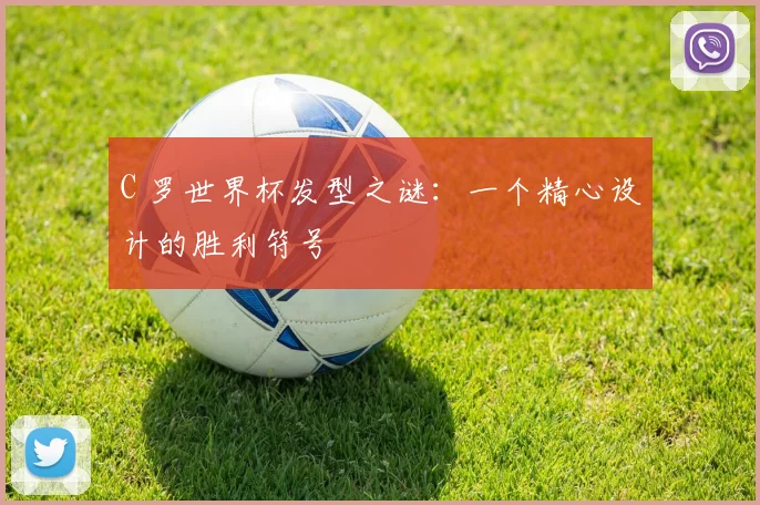 C 罗世界杯发型之谜:一个精心设计的胜利符号