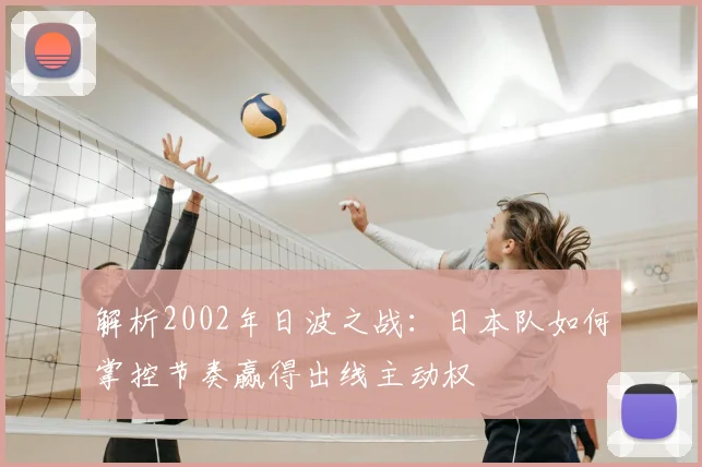 解析2002年日波之战:日本队如何掌控节奏赢得出线主动权