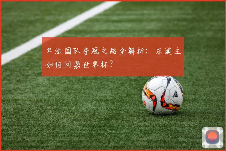 年法国队夺冠之路全解析：东道主如何问鼎世界杯？