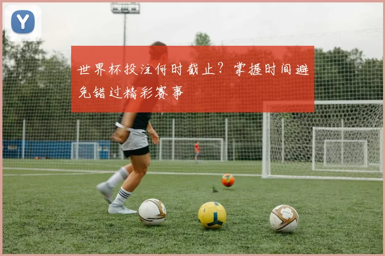 世界杯投注何时截止？掌握时间避免错过精彩赛事