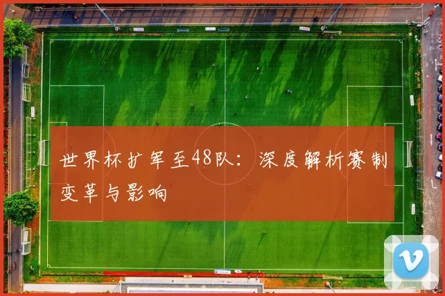 世界杯扩军至48队：深度解析赛制变革与影响