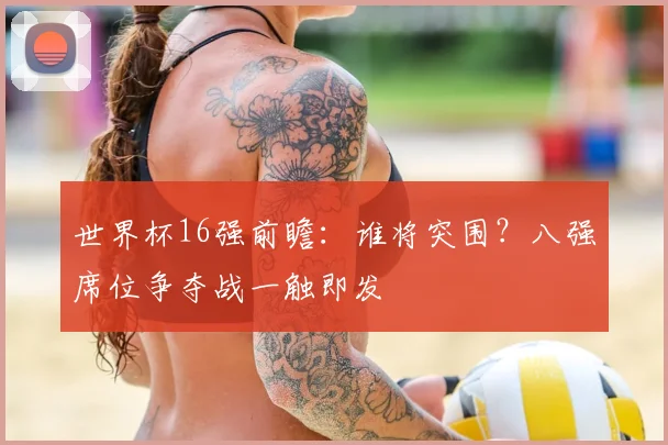 世界杯16强前瞻:谁将突围?八强席位争夺战一触即发
