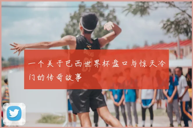 一个关于巴西世界杯盘口与惊天冷门的传奇故事