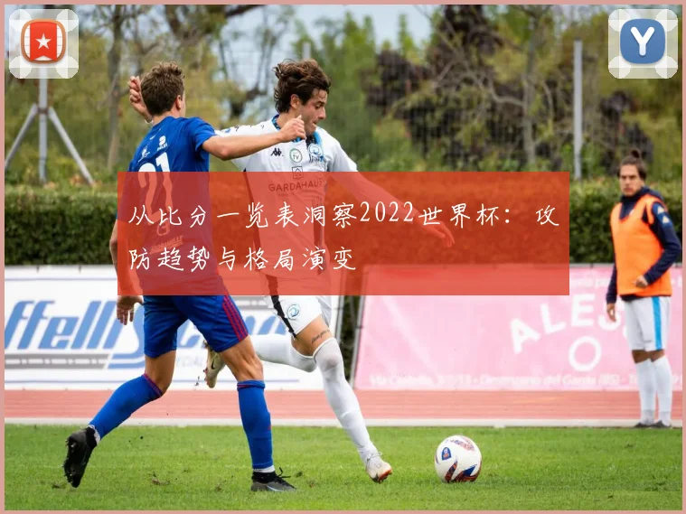 从比分一览表洞察2022世界杯：攻防趋势与格局演变