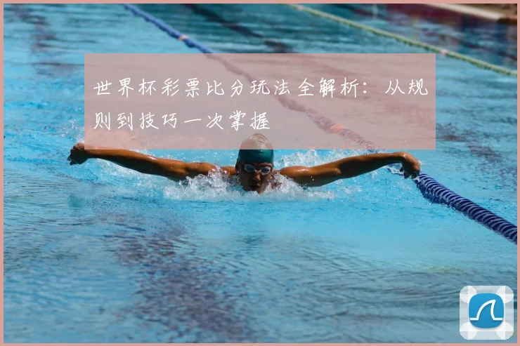 世界杯彩票比分玩法全解析：从规则到技巧一次掌握