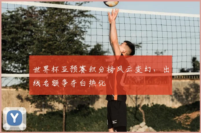 世界杯亚预赛积分榜风云变幻，出线名额争夺白热化