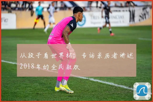 从段子看世界杯：专访亲历者讲述2018年的全民狂欢