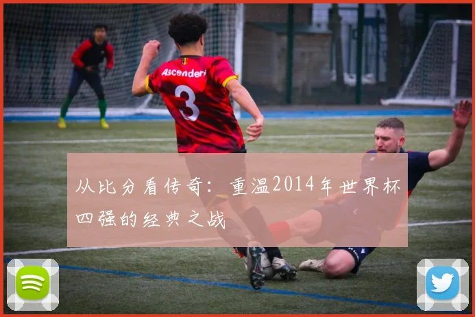 从比分看传奇：重温2014年世界杯四强的经典之战