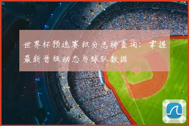 世界杯预选赛积分总榜查询:掌握最新晋级动态与球队数据