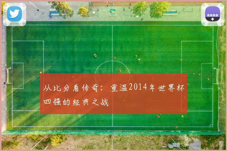 从比分看传奇：重温2014年世界杯四强的经典之战