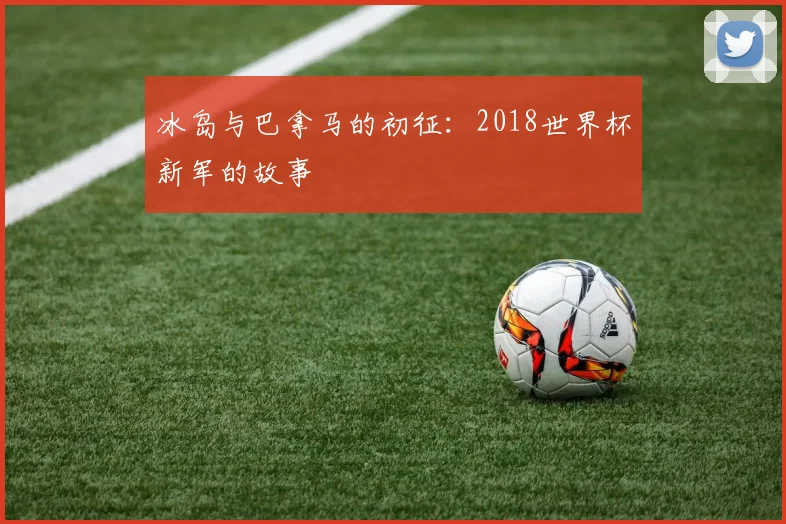 冰岛与巴拿马的初征：2018世界杯新军的故事