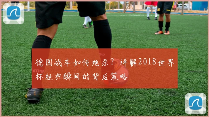 德国战车如何绝杀?详解2018世界杯经典瞬间的背后策略