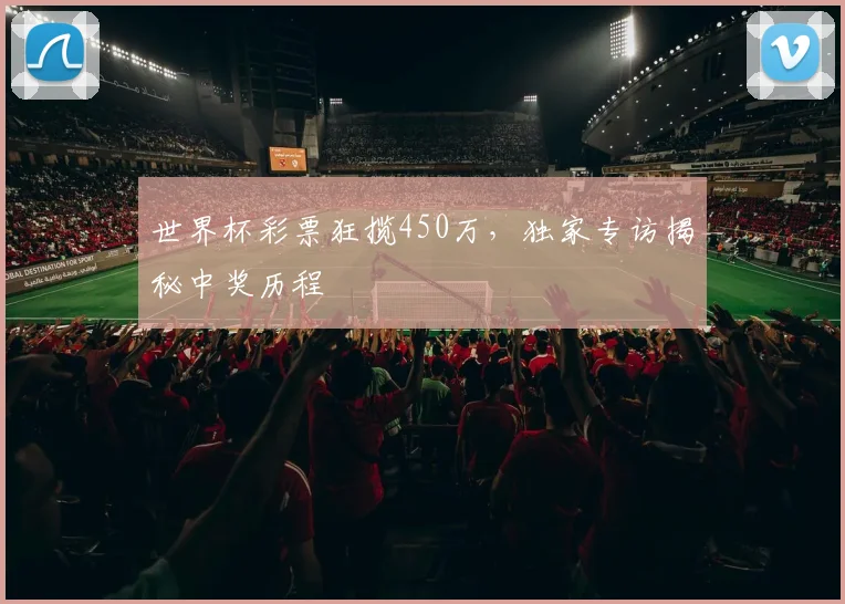 世界杯彩票狂揽450万，独家专访揭秘中奖历程