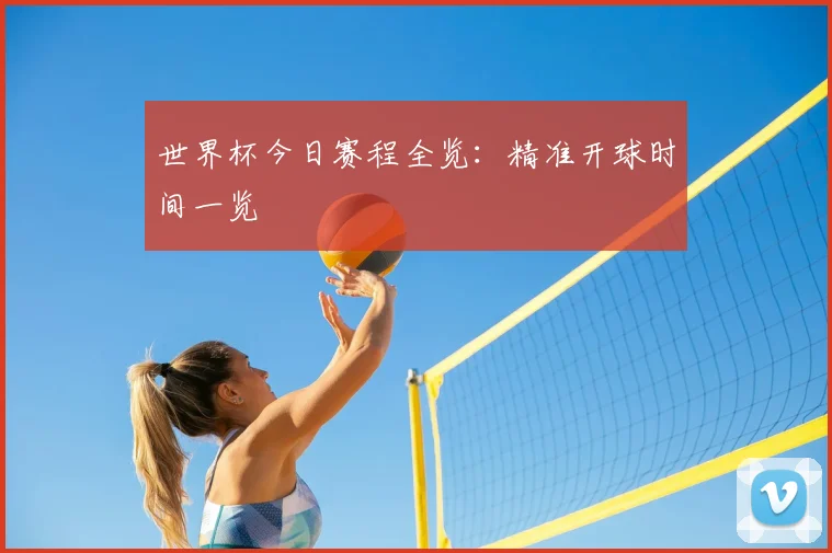 世界杯今日赛程全览：精准开球时间一览