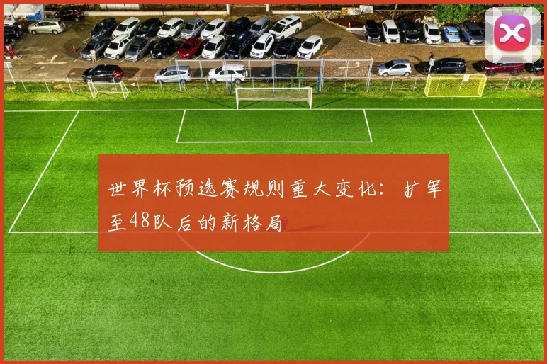 世界杯预选赛规则重大变化：扩军至48队后的新格局