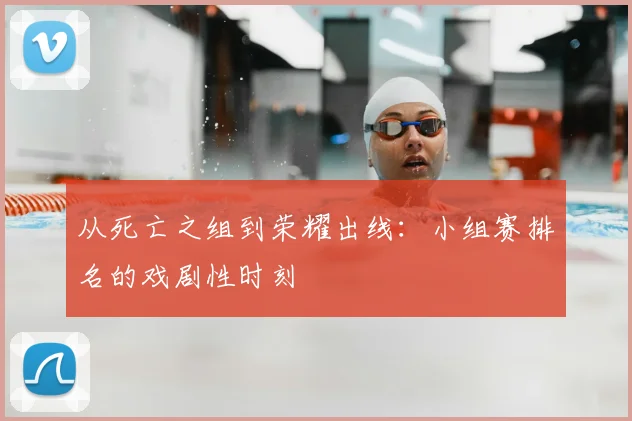 从死亡之组到荣耀出线：小组赛排名的戏剧性时刻