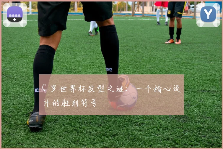 C 罗世界杯发型之谜:一个精心设计的胜利符号