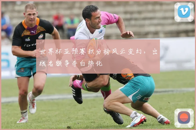 世界杯亚预赛积分榜风云变幻，出线名额争夺白热化