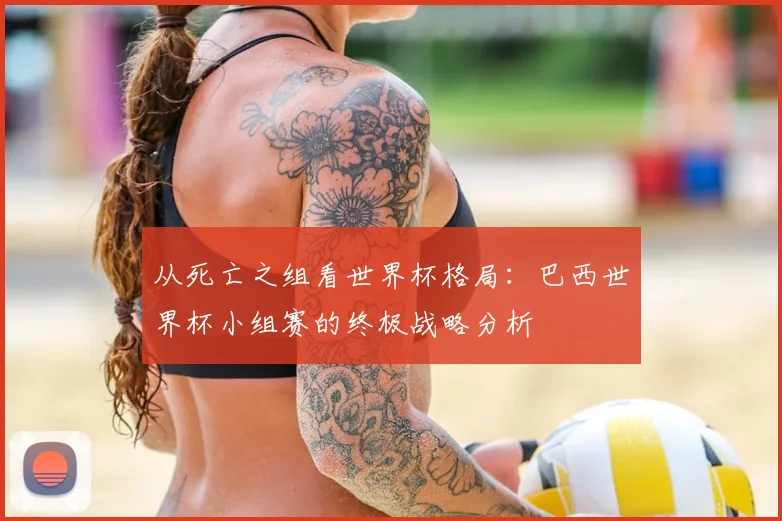 从死亡之组看世界杯格局：巴西世界杯小组赛的终极战略分析