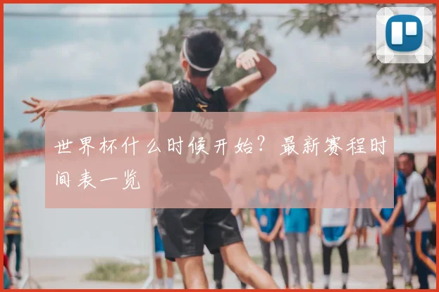 世界杯什么时候开始？最新赛程时间表一览