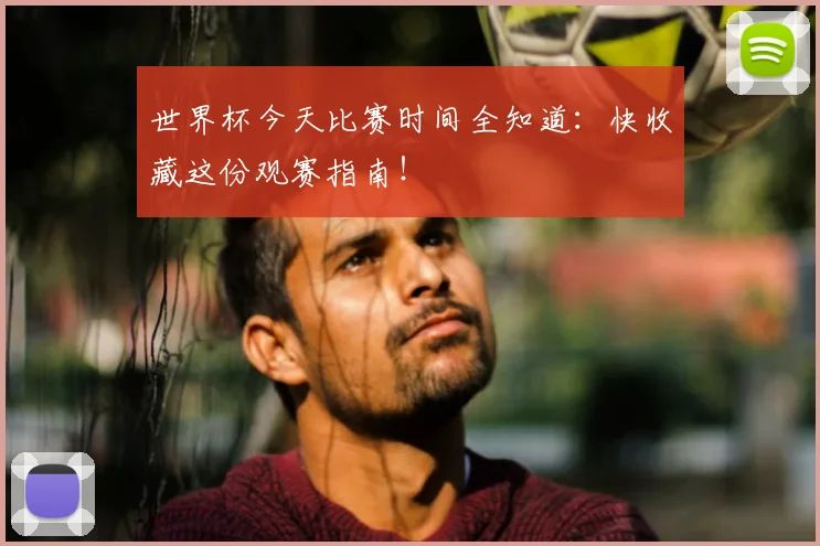 世界杯今天比赛时间全知道：快收藏这份观赛指南！